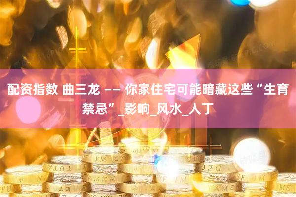 配资指数 曲三龙 —— 你家住宅可能暗藏这些“生育禁忌”_影响_风水_人丁