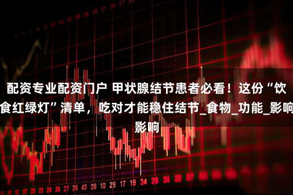 配资专业配资门户 甲状腺结节患者必看！这份“饮食红绿灯”清单，吃对才能稳住结节_食物_功能_影响
