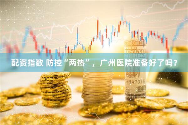 配资指数 防控“两热”，广州医院准备好了吗？