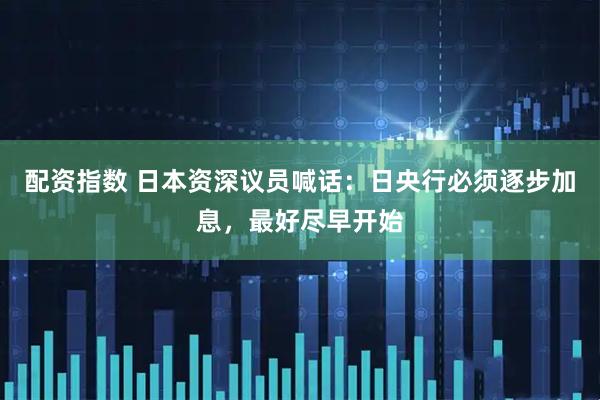 配资指数 日本资深议员喊话：日央行必须逐步加息，最好尽早开始