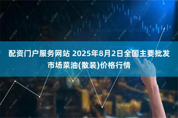 配资门户服务网站 2025年8月2日全国主要批发市场菜油(散装)价格行情