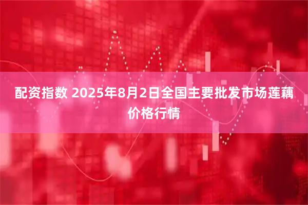 配资指数 2025年8月2日全国主要批发市场莲藕价格行情