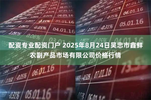 配资专业配资门户 2025年8月24日吴忠市鑫鲜农副产品市场有限公司价格行情