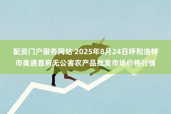 配资门户服务网站 2025年8月24日呼和浩特市美通首府无公害农产品批发市场价格行情