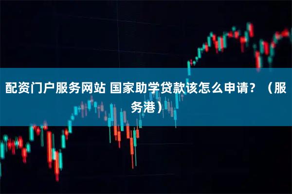 配资门户服务网站 国家助学贷款该怎么申请？（服务港）