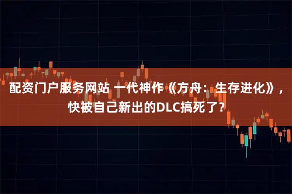 配资门户服务网站 一代神作《方舟：生存进化》，快被自己新出的DLC搞死了？