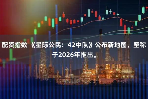 配资指数 《星际公民：42中队》公布新地图，坚称于2026年推出。