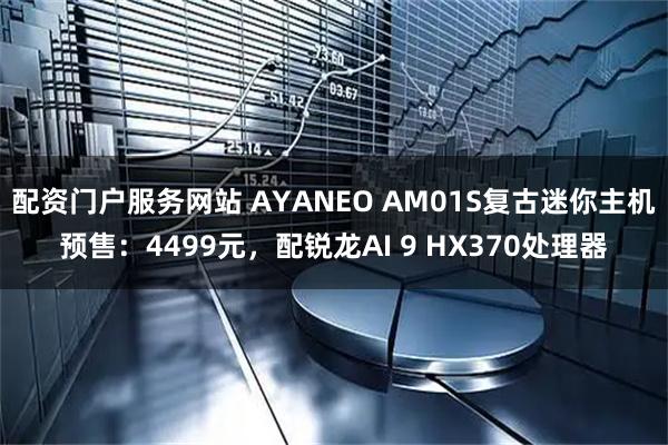 配资门户服务网站 AYANEO AM01S复古迷你主机预售：4499元，配锐龙AI 9 HX370处理器