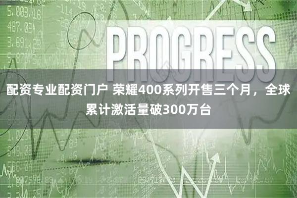 配资专业配资门户 荣耀400系列开售三个月，全球累计激活量破300万台