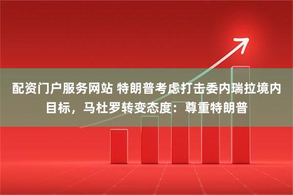 配资门户服务网站 特朗普考虑打击委内瑞拉境内目标，马杜罗转变态度：尊重特朗普