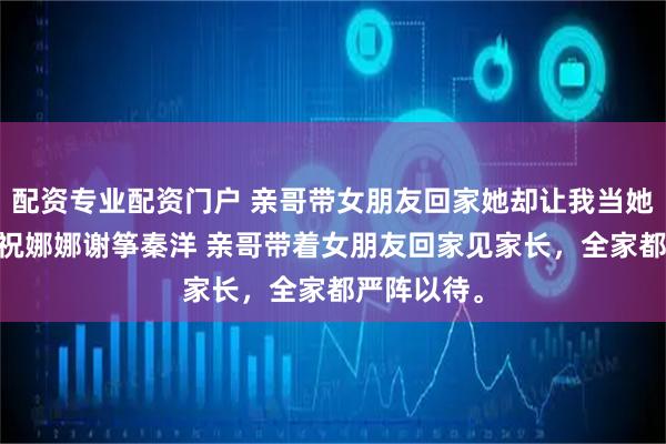 配资专业配资门户 亲哥带女朋友回家她却让我当她嫂子 谢源祝娜娜谢筝秦洋 亲哥带着女朋友回家见家长，全家都严阵以待。