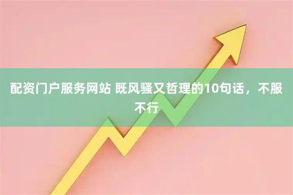 配资门户服务网站 既风骚又哲理的10句话，不服不行