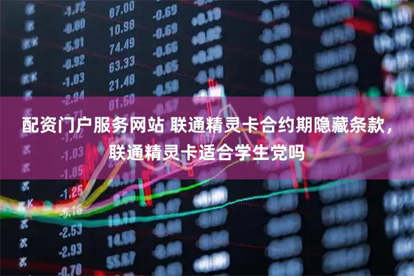 配资门户服务网站 联通精灵卡合约期隐藏条款，联通精灵卡适合学生党吗