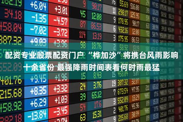 配资专业股票配资门户 “桦加沙”将携台风雨影响十余省份 最强降雨时间表看何时雨最猛