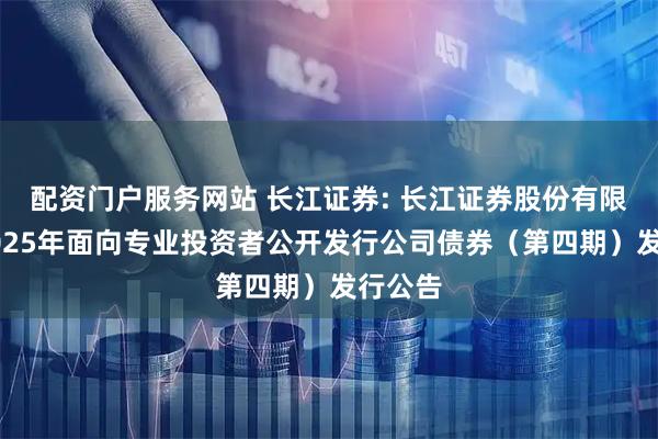 配资门户服务网站 长江证券: 长江证券股份有限公司2025年面向专业投资者公开发行公司债券（第四期）发行公告