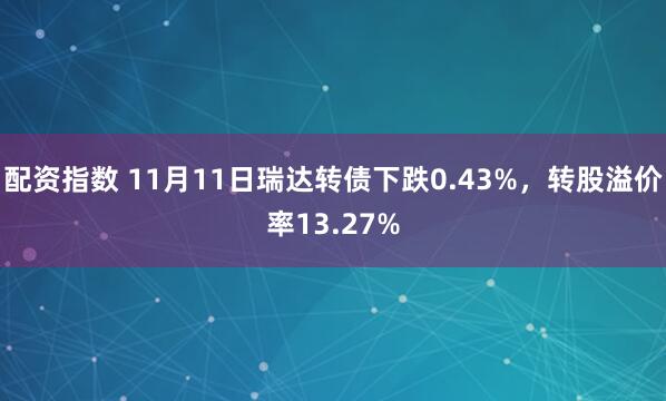 配资指数 11月11日瑞达转债下跌0.43%，转股溢价率13.27%