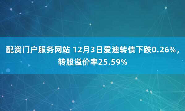 配资门户服务网站 12月3日爱迪转债下跌0.26%，转股溢价率25.59%