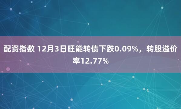 配资指数 12月3日旺能转债下跌0.09%，转股溢价率12.77%