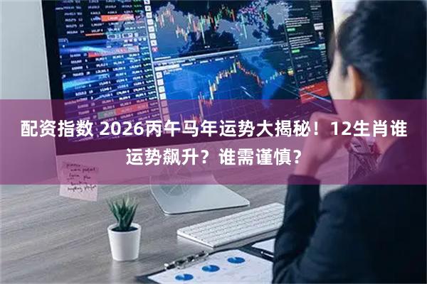 配资指数 2026丙午马年运势大揭秘！12生肖谁运势飙升？谁需谨慎？