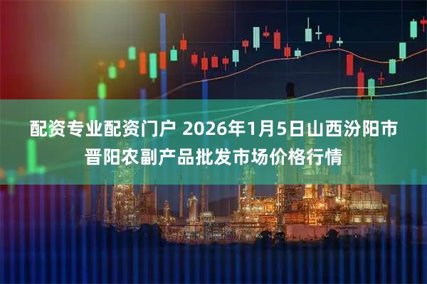 配资专业配资门户 2026年1月5日山西汾阳市晋阳农副产品批发市场价格行情