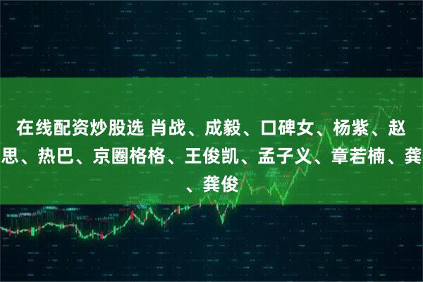 在线配资炒股选 肖战、成毅、口碑女、杨紫、赵露思、热巴、京圈格格、王俊凯、孟子义、章若楠、龚俊